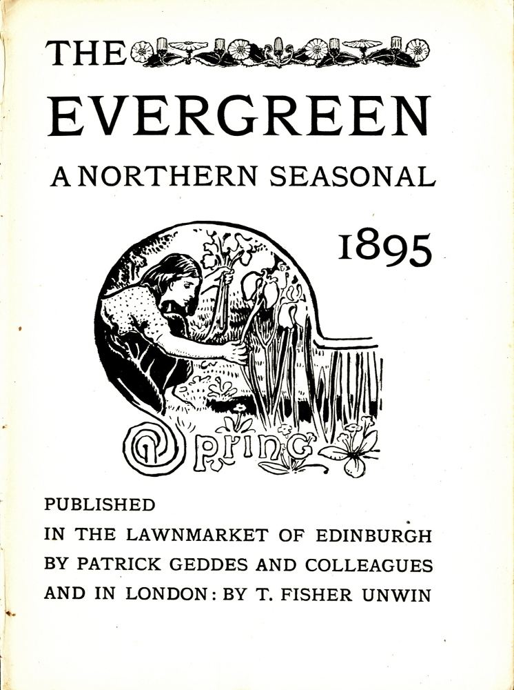 At the top of the page is the title “The Evergreen” followed by “A Northern Seasonal” and the date “1895”. The word “The” has its own line, and beside it is a decorative strip that depicts a patterned row of flowers. Below the text is a black ink drawing that combines image and text whereby the illustration is contained within the framing of the letter “S” from “Spring.” The lettering is hand-drawn with black borders and left unfilled, the top of the “S” extended into a large loop in which we see a scene of a woman picking flowers in a field. We see the woman in profile from the right: she has dark hair that is untied, her sleeves are rolled back, and she is barefoot. Her shirt is white with black polka dots and her skirt is black. With her right hand she picks tall flowers that resemble irises and in her left hand she holds the ones she has already picked. Within the grass around her feet there grows some small flowers, and some dark shrubbery lies to the left of the scene. The image is displayed in landscape orientation with no border. Below the image reads: “Published in the lawnmarket of Edinburgh by Patrick Geddes and colleagues and in London: by T. Fisher Unwin”.