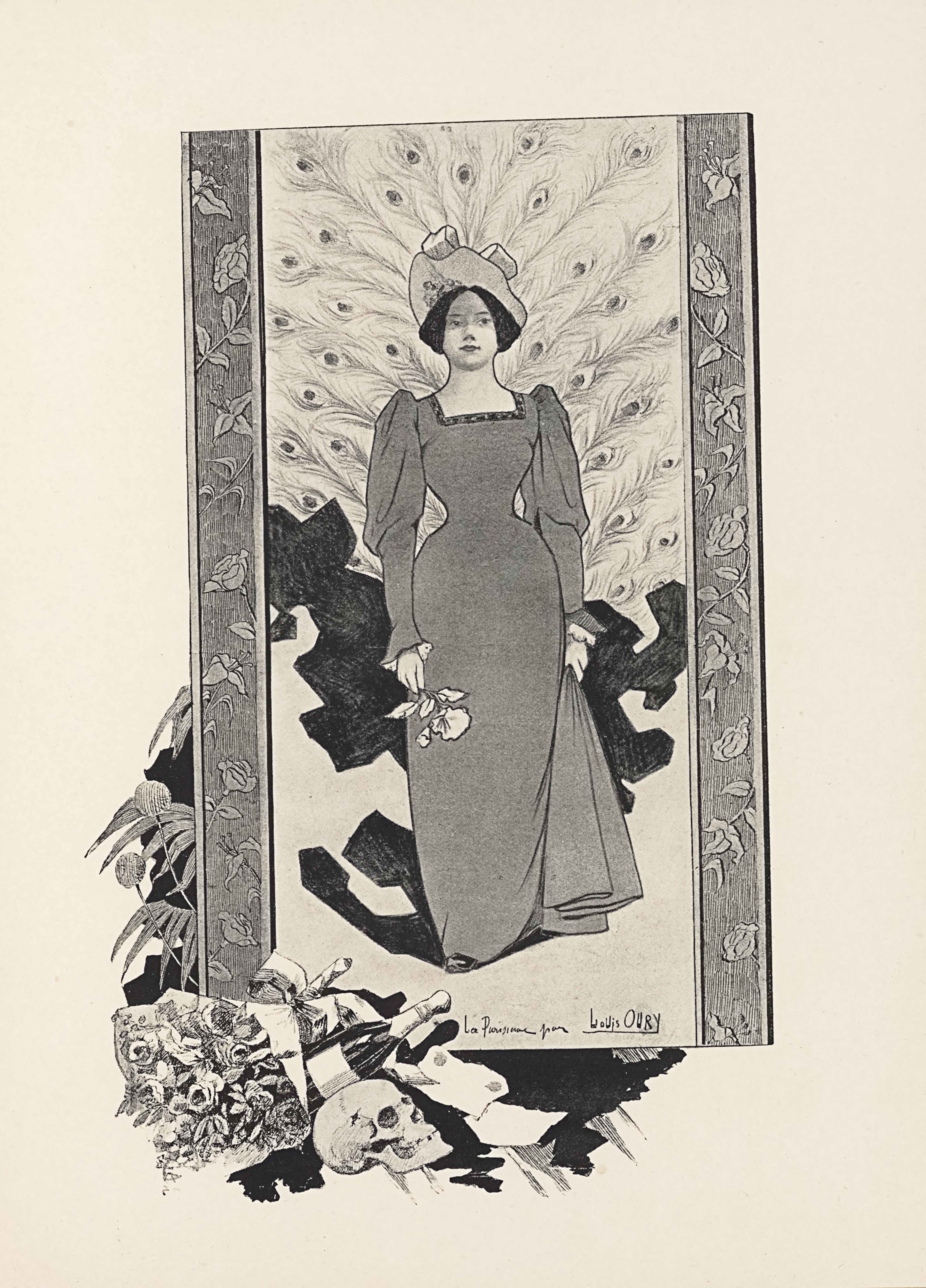 The halftone image reproduces a poster in portrait orientation. The image is of a full-length figure of a woman, facing frontally. Out of the frame around her spill flowers, champagne, and a skull. The woman takes up almost the whole page, in a big rectangular portrait frame. The frame has a thick border on the left and right side only, with engraved roses. The woman is foregrounded, centered, and takes up three-quarters of the height and half the width of the space. She is wearing a darker gown with a square neckline that has a slight geometric pattern of squares or triangles in a thin line around the neck. The dress pinches in at the waist, with puffy shoulders and then sleeves that tighten at the forearm. In her right hand is a single flower, which she holds upside down, with the petals facing the ground. Her left hand is holding a swath of her dress and lifting the side slightly. Her hair is tied back, and she wears a large hat, tilted up away from her face with a slight floral detail on the underside of its brim and bow loops falling forwards over the edge. In the background on the bottom half of the picture is a patternless, dark geometric shape. It juts out around her skirt in blocky, irregular extensions. The top half of the picture has a background of peacock feathers that emerge out from directly behind the woman’s back. They reach out all the way to the border of the picture. In the bottom right, the picture has the text “La Parisienne May Louis OURY” in a single line, and with the artist’s name “Louis OURY” underlined. Seeping out from behind the bottom of the picture frame is a black liquid. On top of the liquid and just in front of the picture is a scroll laid out with no writing on it. To the left of that is a skull in portrait, facing to the right. Behind the skull and just before the picture is an unopened bottle of champagne lying sideways to the right and a bouquet of flowers rests on top of the bottle with the stems fallen slightly to its left. Emerging from behind the low left side of the picture are two dandelion flowers growing upwards and three arms of leaves, highlighted with a ragged black shaded background.