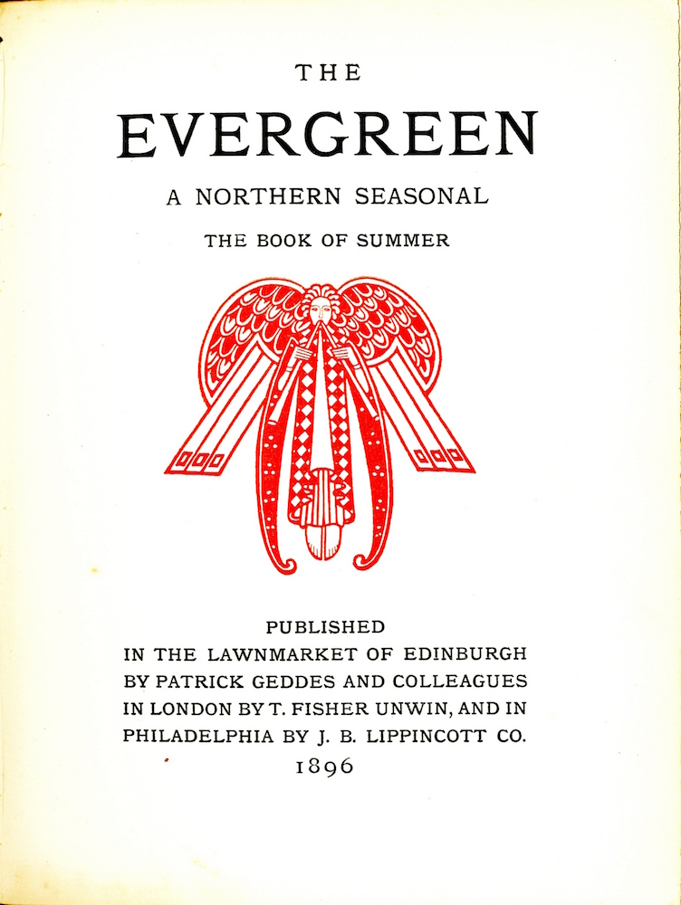 Centered at the top of the page is the title and subtitle, all in caps, arranged over four lines: “The / Evergreen / A Northern Seasonal /The Book of Summer.” Centered below this text, in reddish-orange coloured ink, is a decorative ornament in the shape of an angel. The angel is symmetrical and is holding pan pipes, with one pipe in either hand. The angel’s face is rendered with simple lines and the gaze is directed forward. The angel is wearing a long diamond checkered cloak with a white robe and pleated skirts visible underneath. The angel’s feet are visible beneath the inner skirts, with toes pointed downward. The angel has long sleeves that extend slightly below the feet. These sleeves are patterned with dots; they are curved up at the bottom. Two large stylized wings extend from each of the angel’s shoulders. The ornament is displayed in a portrait orientation with no border. Below the ornament, and centered at the bottom of the page, the publishing information appears over 6 lines, centred, and in all caps: “Published / in the Lawnmarket of Edinburgh / by Patrick Geddes and Colleagues / in London by T. Fisher Unwin, and in / Philadelphia by J. B. Lippincott Co. /1896.”