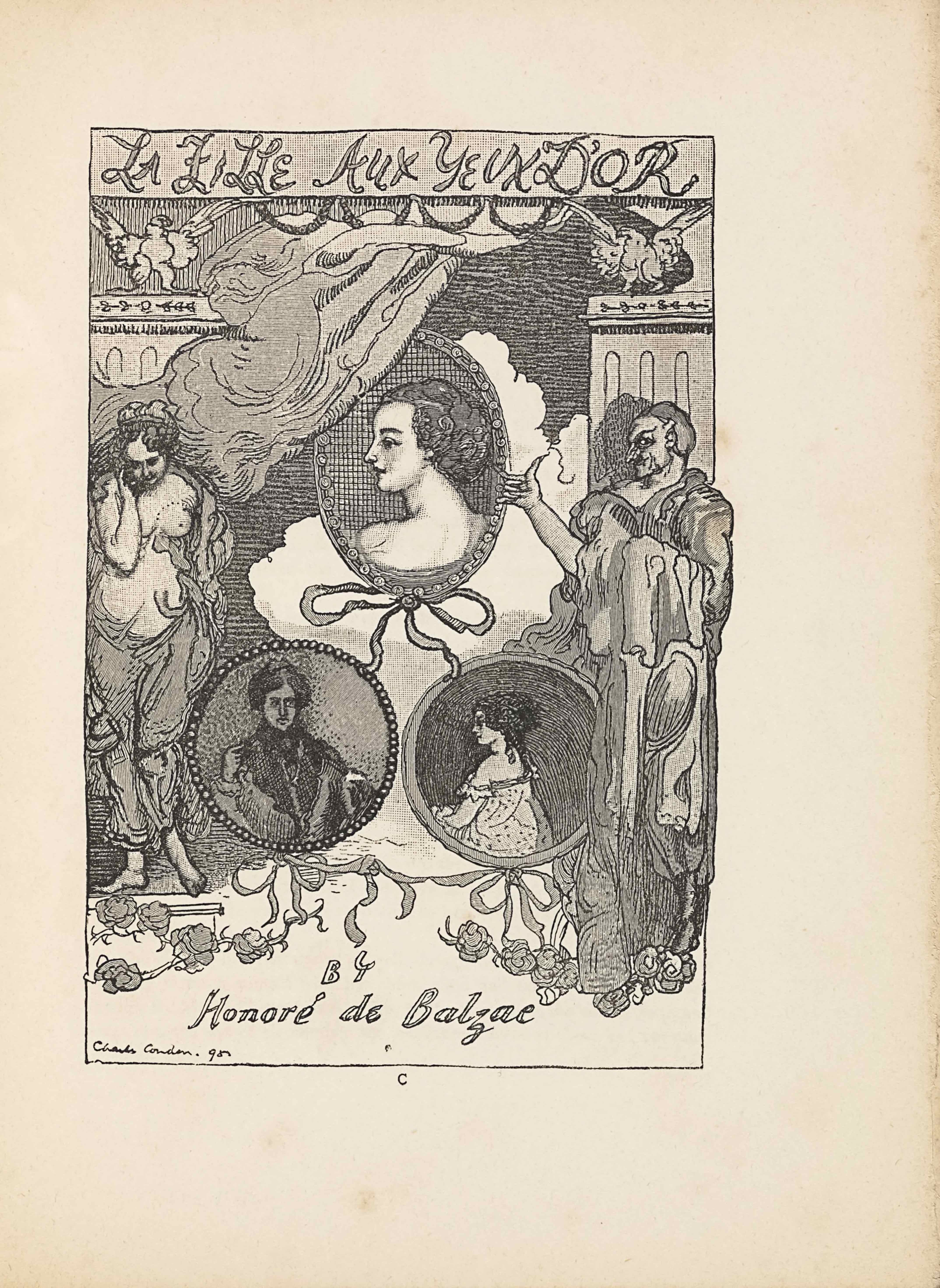 The image, a wood engraving of a crayon drawing by Charles Conder, is in portrait orientation. It is the frontispiece to Balzac’s La Fille Aux Yeux D’Or. This title, “LA FILLE AUX YEUX D’OR, appears in a banner with hand-lettered caps at the top edge. The text “BY [caps] // Honore de Balzac” is hand-lettered, centred, at the bottom. In the bottom left corner of the page is the artist’s signature and date: “Charles Conder. 98.”Between this publishing information are three cameo portraits suspended in cameos between two pillars fronted with allegorical figures. The two pillars rise to just below the line underscoring the title, leaving room for a falcon to sit atop each pillar. The falcons have their wings spread and their bodies facing the viewer, with their heads turned to face into the page towards each other. In the space on the upper page between the falcons and tops of the two pillars is a stream of cloudy smoke blowing from the centre of the separation line down and to the left, just in front of the left pillar. Behind the smoke is a black background made of close horizontal black lines. In the upper centre of the page is the top of the three medallion portraits. It is oval shaped and has an image of a woman in profile facing to the left. She is only visible from the shoulders and above, and has short curled hair pulled into an updo hairstyle. There is no clothing visible on her bare shoulders. The ornamental frame has a large bow hanging from the bottom edge. Behind the frame and down slightly on the page is another puff of smoke, but this one is much brighter and whiter than the one above. On the left edge of the page, standing in front of a pillar, is a half-clothed female figure. The woman is standing and facing the viewer, but her face is turned down to look at the ground. She has a nude upper body with material wrapped around her legs and behind her back. She has her right hand lifted up to cup the right side of her face. Her hair is curly and short. Her left foot is lifted slightly up from the ground on which she stands. To the right of the oval frame is a male figure standing in front of the pillar on the right. The man is wearing a robe made of many layers of draped material wrapped around him. He is standing to face the viewer, but his head is turned to face in towards the centre of the page. His face is visible in profile. He has his right arm lifted up and his long-nailed thumb is extended out to touch the edge of the oval frame. He has a hooked nose and a horn on his head, a seeming representation of the devil. His hair is short and dark. His shadow falls behind him and to the left, visible on the front of the pillar behind him. Between these standing figures are two more portrait frames, each perfectly circular. The medallion on the left shows a man facing the viewer. He has her dark hair and is wearing a dark jacket, shirt, and tie; his right hand is lifted up to his right shoulder. He is staring straight ahead. The medallion portrait beside this one is of a seated woman turned in profile to the left. The woman is visible from the waist up. She is wearing an off-the-shoulder top that is lightly shaded with polka-dots. She has curled hair that is pulled up on top her head. The two circular portraits are connected by ribbons and bows that hang down from the bottom of each of them and tied together in the middle space below. The remainder of the page is the light-coloured and festooned with roses.