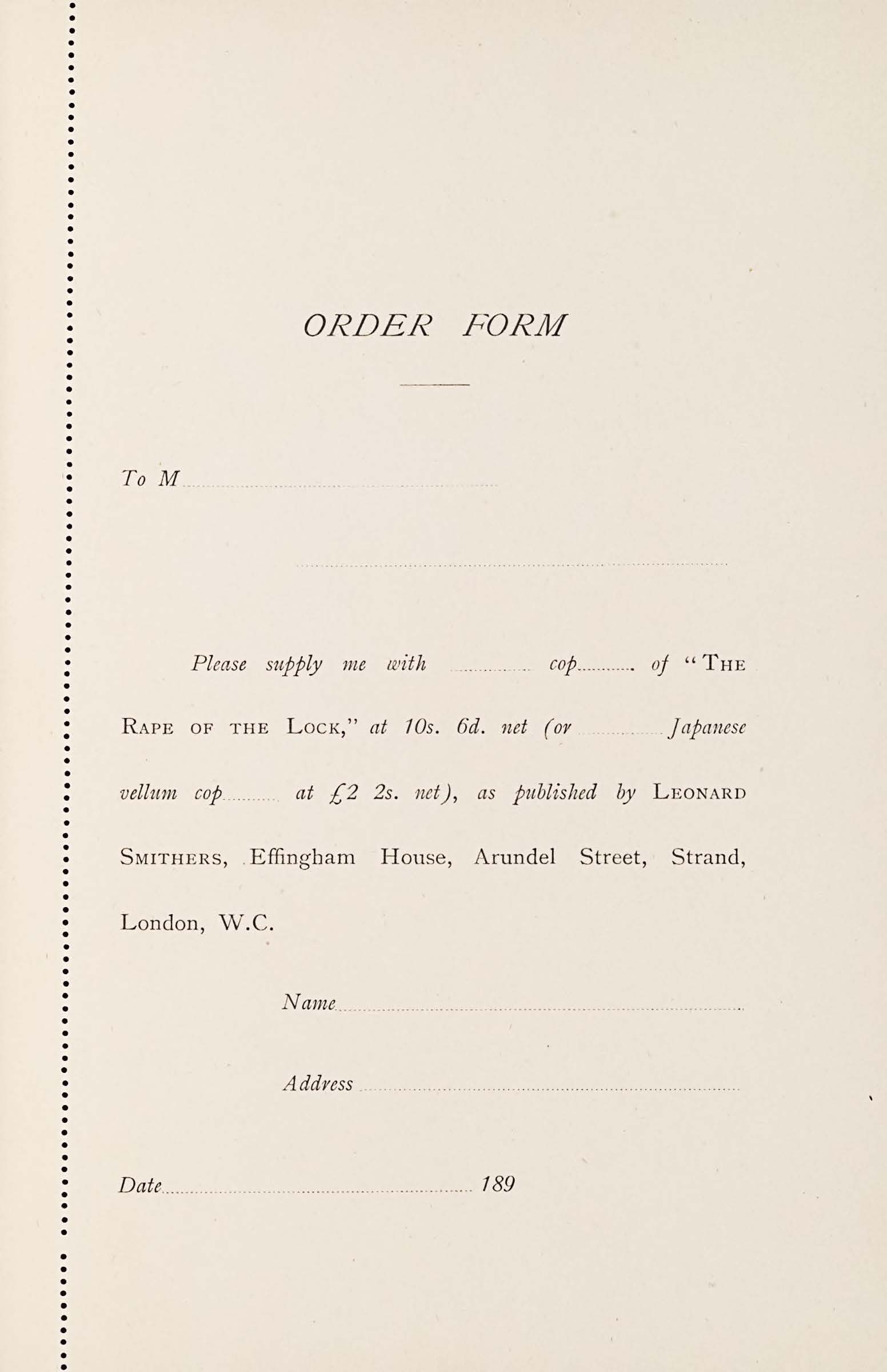 Order Form. To M... Please suply me with... cop... of "The Rape of the Lock," at 10s. 6d. (or... Japanese vellum cop... at £2 2s. net), as published by Leonard Smithers EFfingham House, ARundel Street, Strand, London, W.C. Name... Address... Date... 189....
